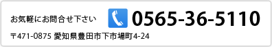 お問合せはこちら　TEL：0565-36-5110　〒471-0875　豊田市下市場町4-24　【営業時間】9:30～18:30